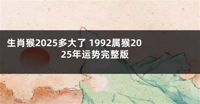 生肖猴2025多大了 1992属猴2025年运势完整版