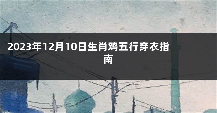 2023年12月10日生肖鸡五行穿衣指南
