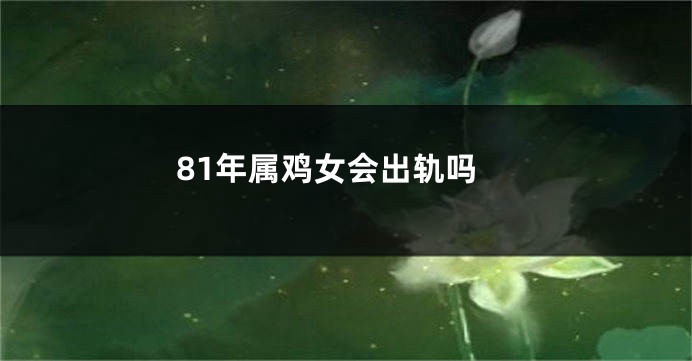 81年属鸡女会出轨吗
