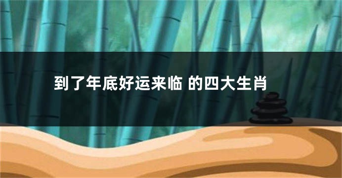 到了年底好运来临 的四大生肖