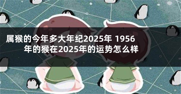 属猴的今年多大年纪2025年 1956年的猴在2025年的运势怎么样