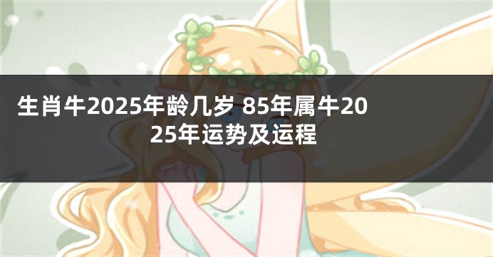 生肖牛2025年龄几岁 85年属牛2025年运势及运程