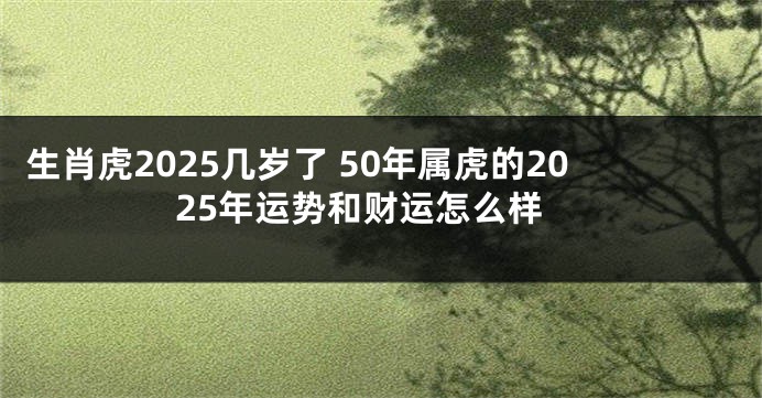 生肖虎2025几岁了 50年属虎的2025年运势和财运怎么样