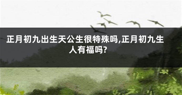 正月初九出生天公生很特殊吗,正月初九生人有福吗?