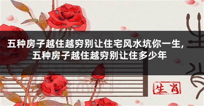 五种房子越住越穷别让住宅风水坑你一生,五种房子越住越穷别让住多少年