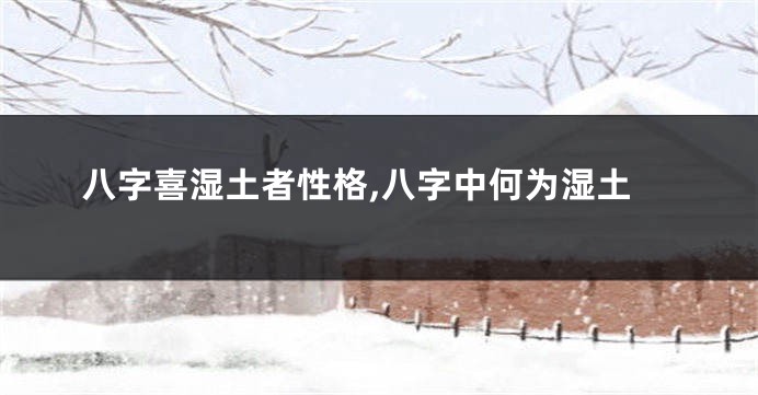 八字喜湿土者性格,八字中何为湿土