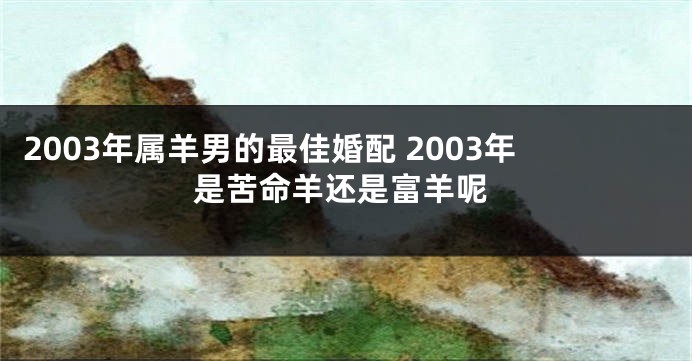 2003年属羊男的最佳婚配 2003年是苦命羊还是富羊呢