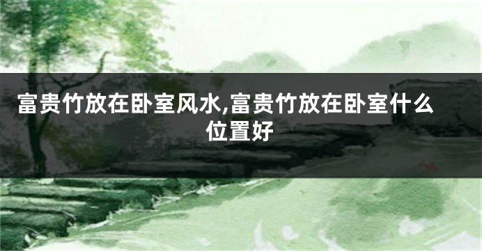 富贵竹放在卧室风水,富贵竹放在卧室什么位置好
