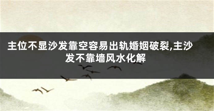 主位不显沙发靠空容易出轨婚姻破裂,主沙发不靠墙风水化解