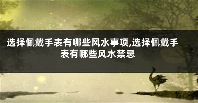 选择佩戴手表有哪些风水事项,选择佩戴手表有哪些风水禁忌