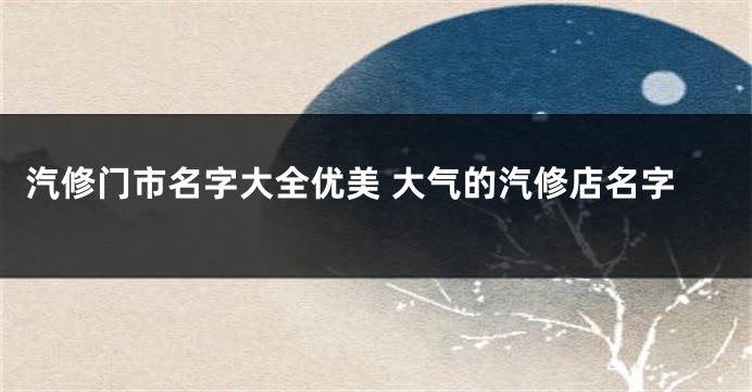 汽修门市名字大全优美 大气的汽修店名字