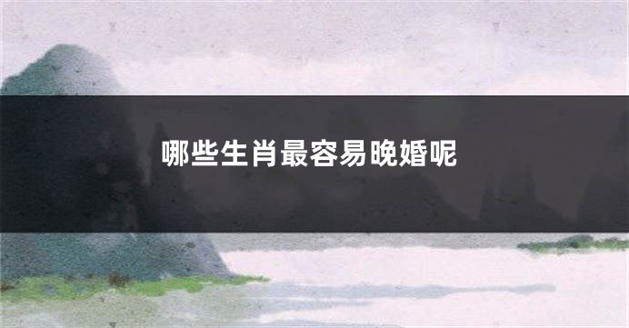 哪些生肖最容易晚婚呢
