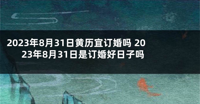 2023年8月31日黄历宜订婚吗 2023年8月31日是订婚好日子吗 