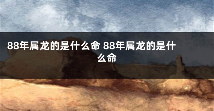 88年属龙的是什么命 88年属龙的是什么命