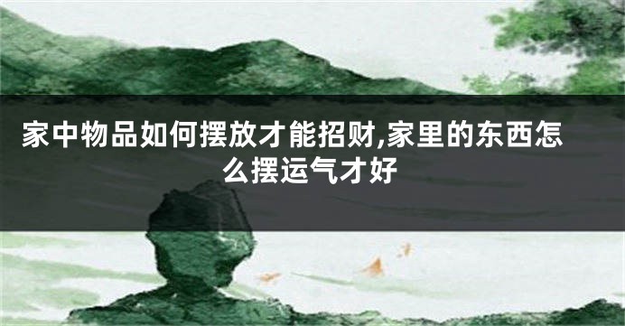 家中物品如何摆放才能招财,家里的东西怎么摆运气才好