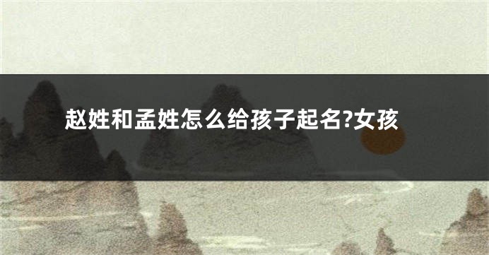 赵姓和孟姓怎么给孩子起名?女孩