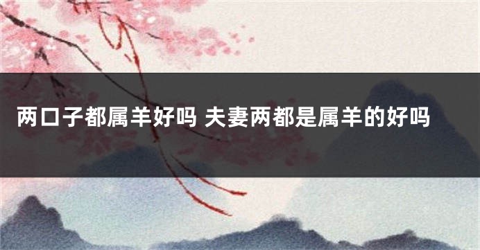 两口子都属羊好吗 夫妻两都是属羊的好吗