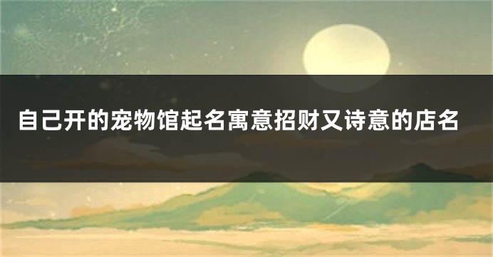 自己开的宠物馆起名寓意招财又诗意的店名