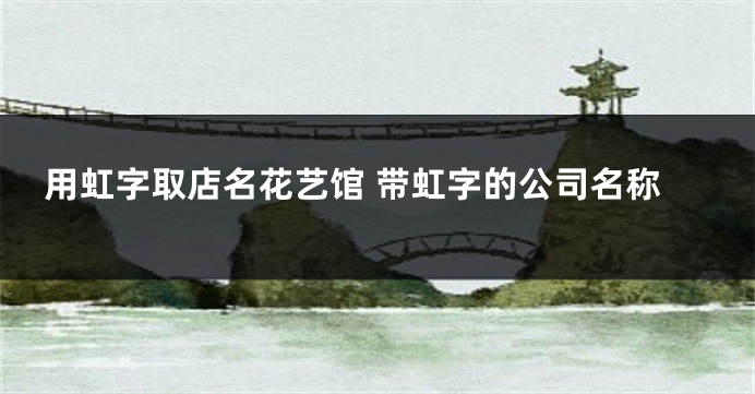 用虹字取店名花艺馆 带虹字的公司名称