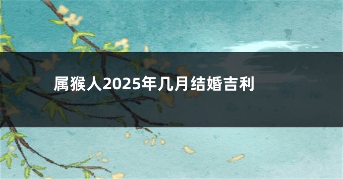 属猴人2025年几月结婚吉利