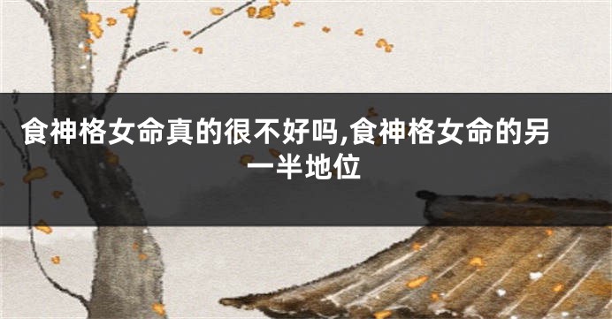 食神格女命真的很不好吗,食神格女命的另一半地位