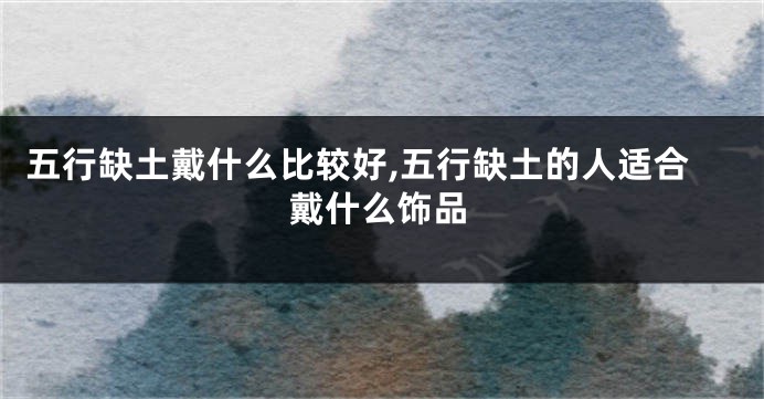 五行缺土戴什么比较好,五行缺土的人适合戴什么饰品