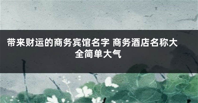带来财运的商务宾馆名字 商务酒店名称大全简单大气