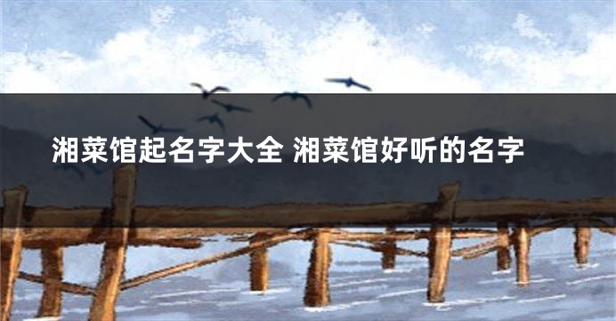 湘菜馆起名字大全 湘菜馆好听的名字