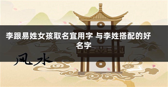 李跟易姓女孩取名宜用字 与李姓搭配的好名字