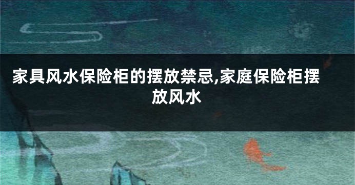 家具风水保险柜的摆放禁忌,家庭保险柜摆放风水