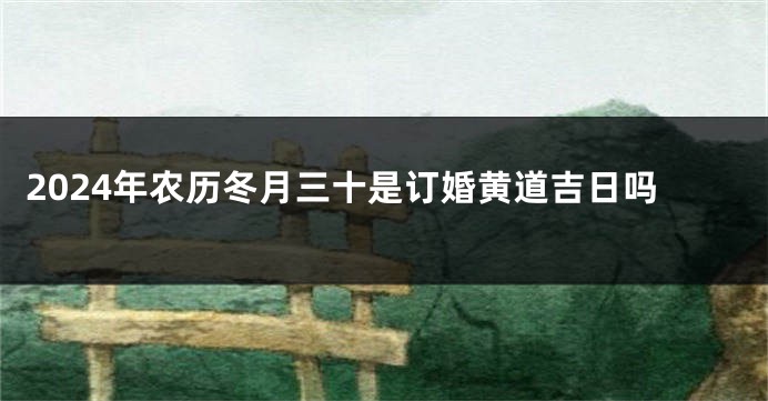 2024年农历冬月三十是订婚黄道吉日吗