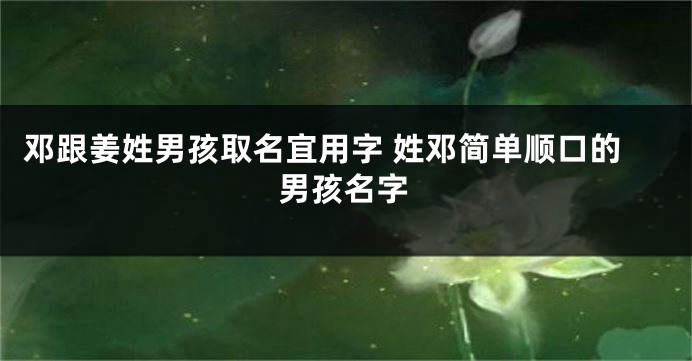 邓跟姜姓男孩取名宜用字 姓邓简单顺口的男孩名字