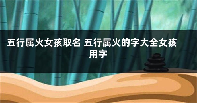 五行属火女孩取名 五行属火的字大全女孩用字