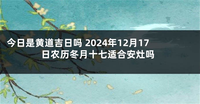 今日是黄道吉日吗 2024年12月17日农历冬月十七适合安灶吗