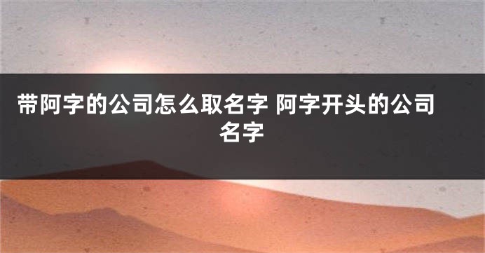 带阿字的公司怎么取名字 阿字开头的公司名字