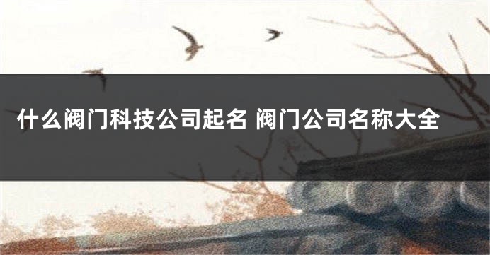 什么阀门科技公司起名 阀门公司名称大全