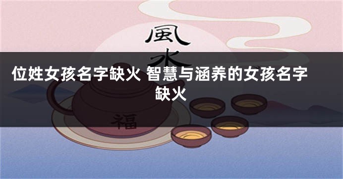 位姓女孩名字缺火 智慧与涵养的女孩名字缺火