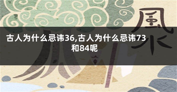 古人为什么忌讳36,古人为什么忌讳73和84呢