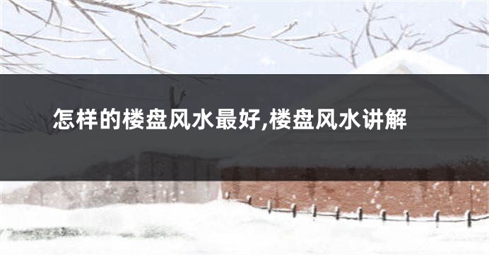 怎样的楼盘风水最好,楼盘风水讲解