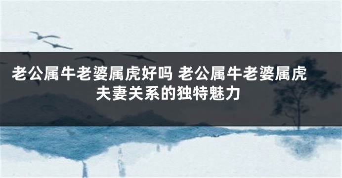 老公属牛老婆属虎好吗 老公属牛老婆属虎夫妻关系的独特魅力