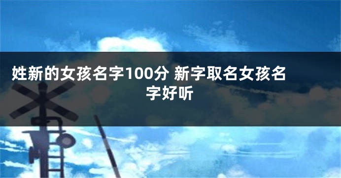姓新的女孩名字100分 新字取名女孩名字好听