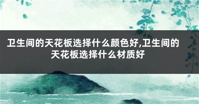 卫生间的天花板选择什么颜色好,卫生间的天花板选择什么材质好