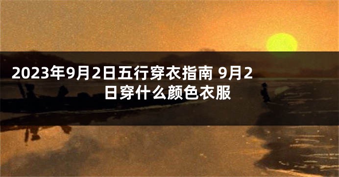 2023年9月2日五行穿衣指南 9月2日穿什么颜色衣服