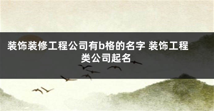 装饰装修工程公司有b格的名字 装饰工程类公司起名