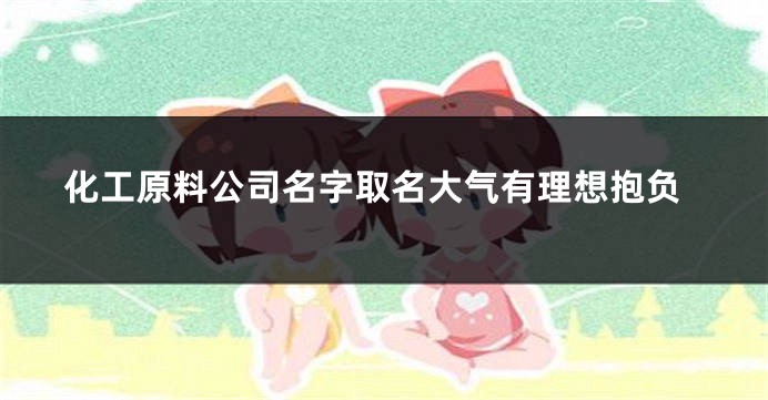 化工原料公司名字取名大气有理想抱负