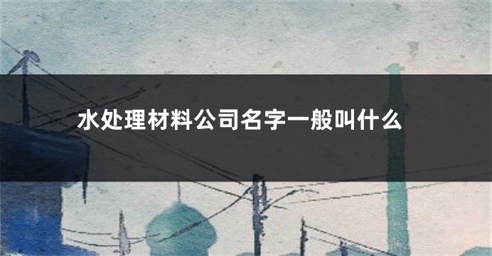 水处理材料公司名字一般叫什么