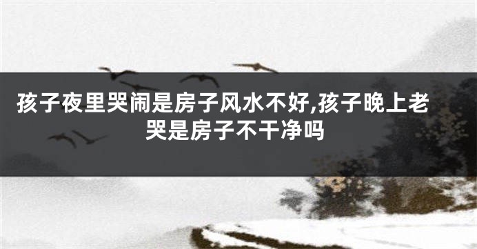 孩子夜里哭闹是房子风水不好,孩子晚上老哭是房子不干净吗