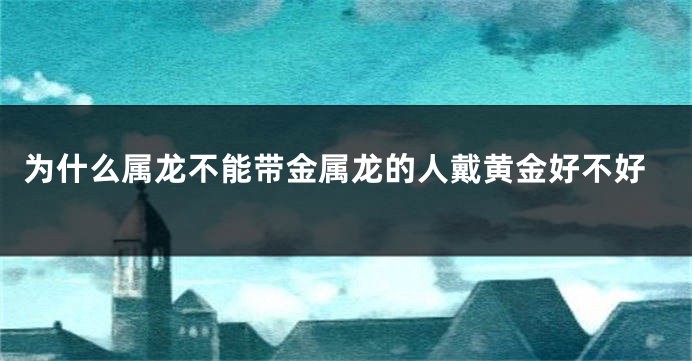 为什么属龙不能带金属龙的人戴黄金好不好