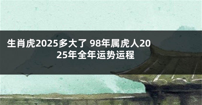 生肖虎2025多大了 98年属虎人2025年全年运势运程