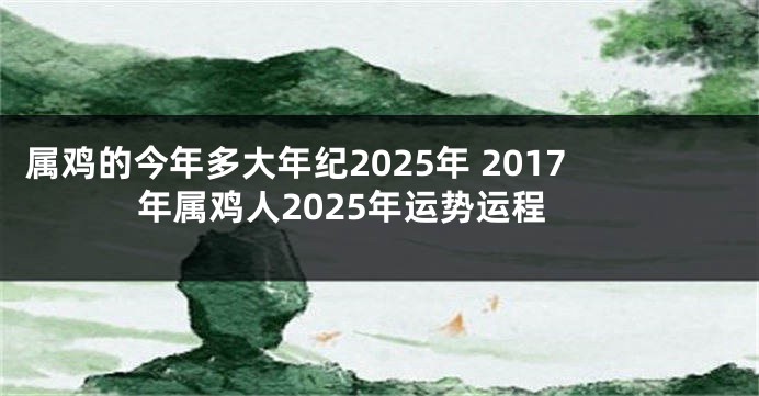 属鸡的今年多大年纪2025年 2017年属鸡人2025年运势运程